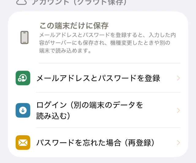 設定画面の「アカウント（クラウド保存）」の欄。「この端末だけに保存」の説明と、「メールアドレスとパスワードを登録」「ログイン（別の端末のデータを読み込む）」「パスワードを忘れた場合（再登録）」