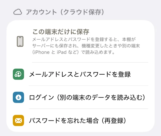 設定画面の「アカウント（クラウド保存）」の欄。「この端末だけに保存」の説明と、「メールアドレスとパスワードを登録」「ログイン（別の端末のデータを読み込む）」「パスワードを忘れた場合（再登録）」